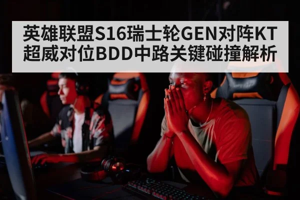英雄联盟S16瑞士轮GEN对阵KT超威对位BDD中路关键碰撞解析
