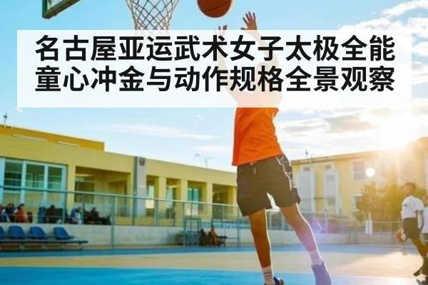 名古屋亚运武术女子太极全能 童心冲金与动作规格全景观察