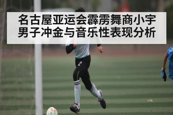 名古屋亚运会霹雳舞商小宇男子冲金与音乐性表现分析
