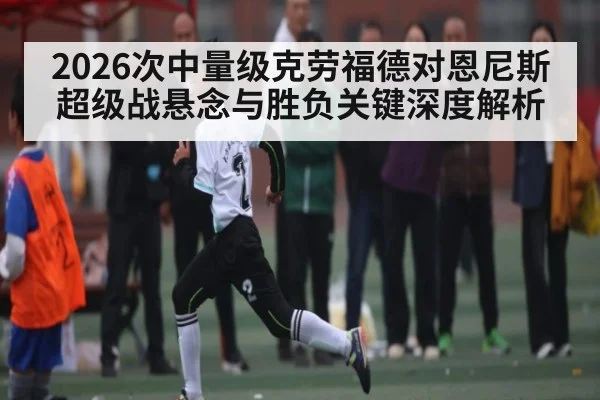 2026次中量级克劳福德对恩尼斯超级战悬念与胜负关键深度解析