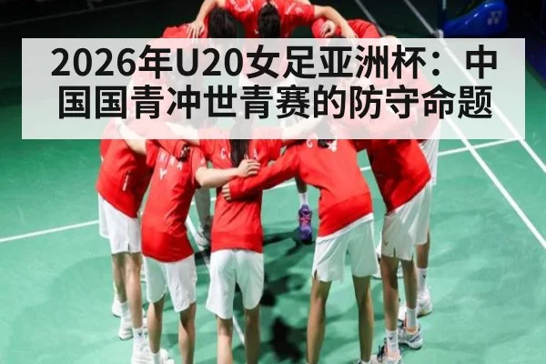 2026年U20女足亚洲杯：中国国青冲世青赛的防守命题