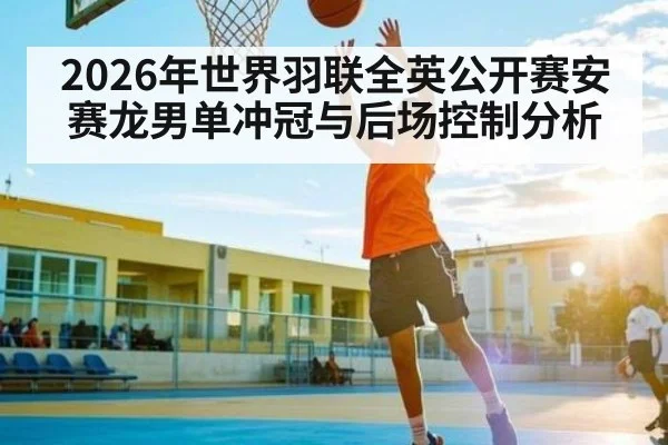 2026年世界羽联全英公开赛安赛龙男单冲冠与后场控制分析