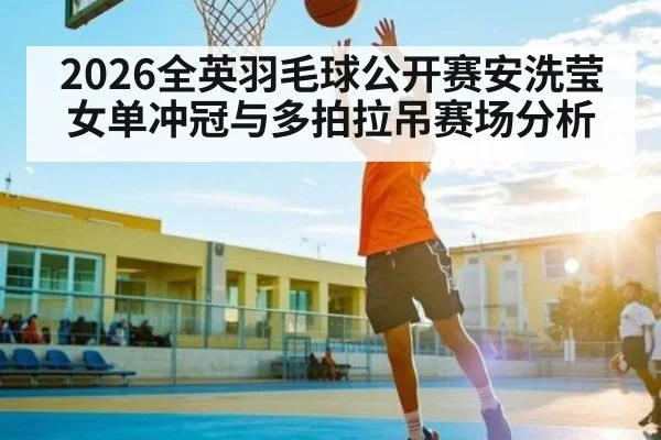2026全英羽毛球公开赛安洗莹女单冲冠与多拍拉吊赛场分析