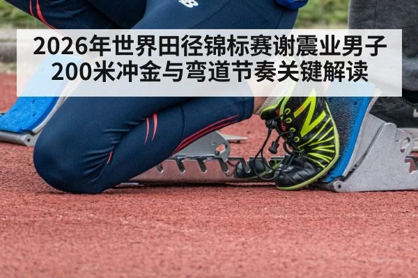 2026年世界田径锦标赛谢震业男子200米冲金与弯道节奏关键解读
