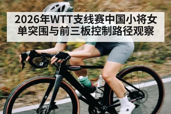 2026年WTT支线赛中国小将女单突围与前三板控制路径观察